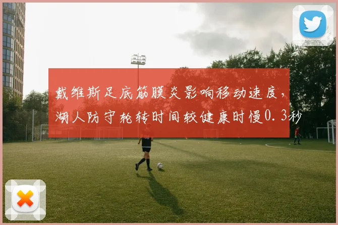 戴维斯足底筋膜炎影响移动速度，湖人防守轮转时间较健康时慢0.3秒