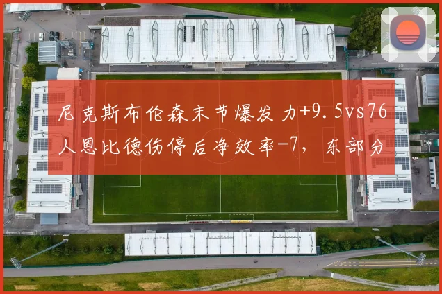 尼克斯布伦森末节爆发力+9.5vs76人恩比德伤停后净效率-7，东部分区卡位关键