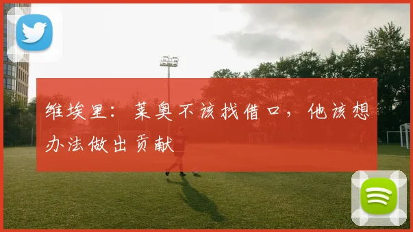 维埃里：莱奥不该找借口，他该想办法做出贡献