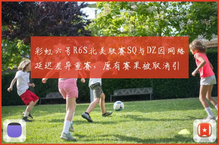 彩虹六号R6S北美联赛SQ与DZ因网络延迟差异重赛，原有赛果被取消引发公平性质疑
