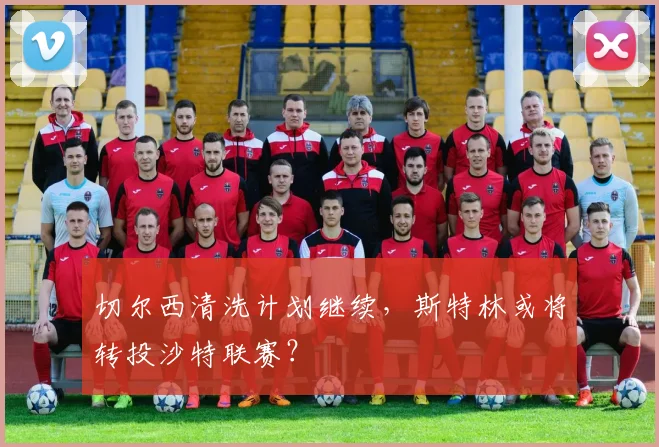 切尔西清洗计划继续，斯特林或将转投沙特联赛？