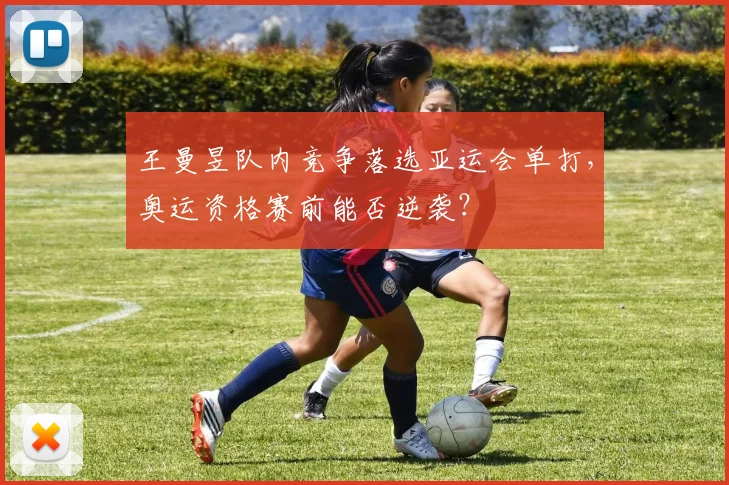 王曼昱队内竞争落选亚运会单打，奥运资格赛前能否逆袭？