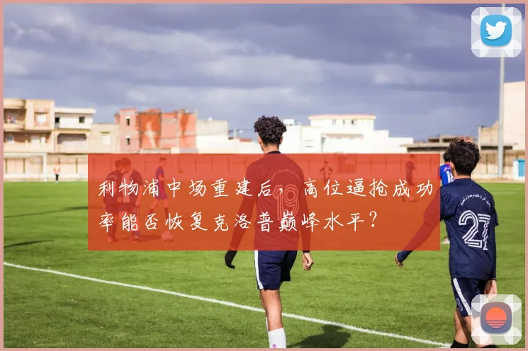 利物浦中场重建后,高位逼抢成功率能否恢复克洛普巅峰水平?