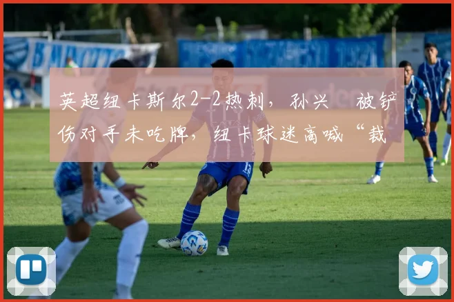 英超纽卡斯尔2-2热刺，孙兴慜被铲伤对手未吃牌，纽卡球迷高喊“裁判是黑哨”引发看台骚乱
