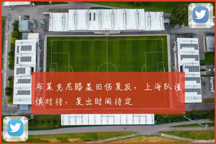 布莱克尼膝盖旧伤复发，上海队谨慎对待，复出时间待定