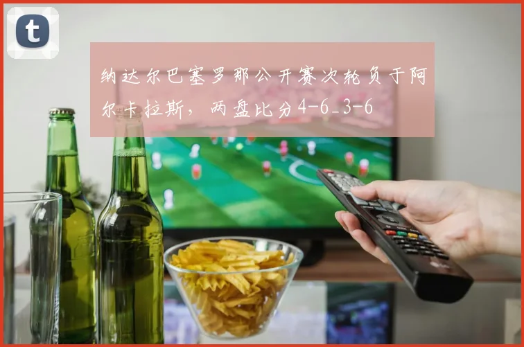 纳达尔巴塞罗那公开赛次轮负于阿尔卡拉斯，两盘比分4-6_3-6