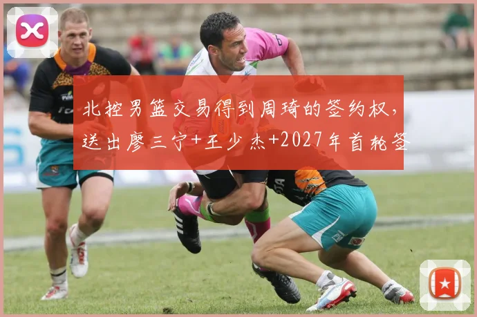 北控男篮交易得到周琦的签约权，送出廖三宁+王少杰+2027年首轮签，重建转向