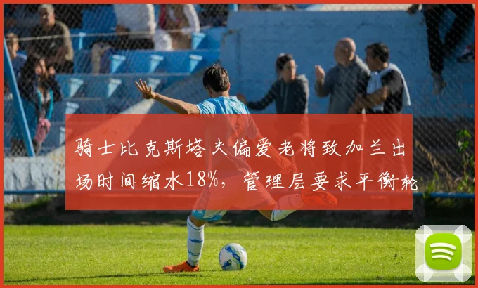 骑士比克斯塔夫偏爱老将致加兰出场时间缩水18%，管理层要求平衡轮换遭无视